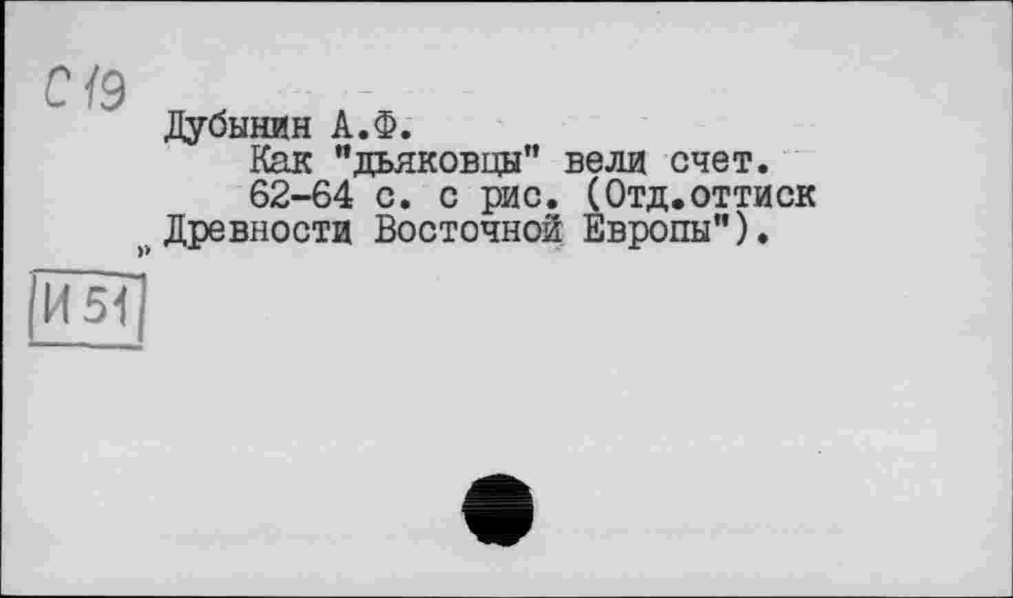 ﻿Дубинин А.Ф.
Как "дьяковцы” вели счет.
62-64 с. с рис. (Отд,оттиск Древности Восточной Европы”).